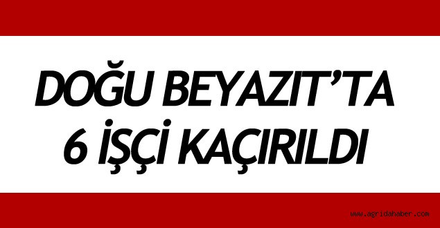 Doğubayazıtta Kaçırılan İşçilerin İsimleri Belli Oldu