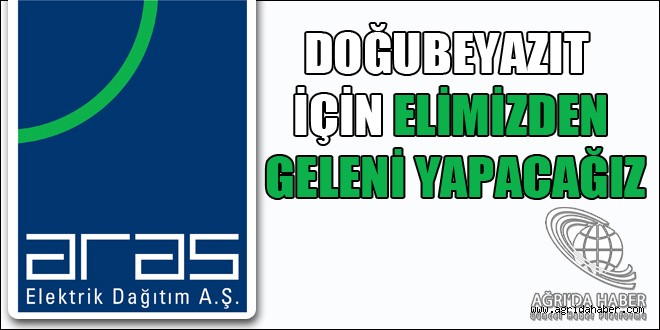 ARAS EDAŞ; DOĞUBEYAZIT  İÇİN ELİMİZDEN GELENİ YAPACAĞIZ