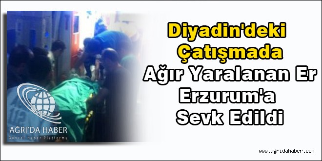 Diyadin'deki Çatışmada Ağır Yaralanan Er Erzurum'a Sevk Edildi