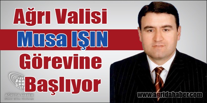 Ağrı Valisi Musa IŞIN Görevine Başlıyor