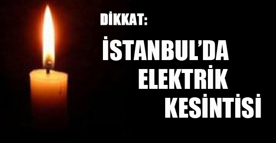 İstanbul'lular Dikkat! Elektrikler Kesiliyor