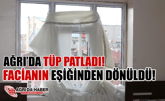 Ağrı'da Tüp Patladı! Facianın eşiğinden dönüldü!