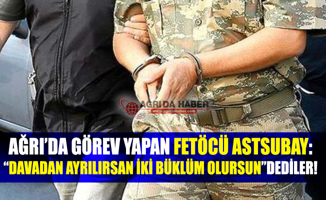 Ağrı'da Görev Yapan Fetöcü Astsubay: "Davadan Ayrılırsan İki Büklüm Olursun" dediler