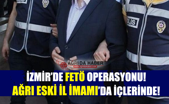 İzmir'de Fetö Operasyonu! Ağrı Eski İl İmamı'da Yakalandı!