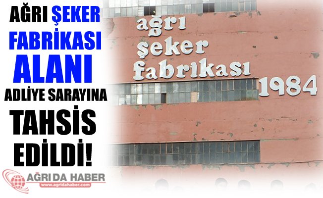 Ağrı Şeker Fabrikası Alanı Adliye Sarayına Tahsis Edildi!