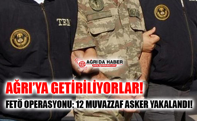 Ağrı Merkezli FETÖ Operasyonu! 12 Muvazzaf Asker Gözaltında!