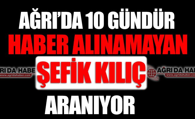 Ağrı'da 10 Gündür Haber Alınamayan Şefik KILIÇ Aranıyor!