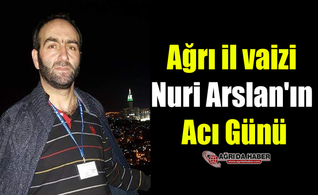 Ağrı il vaizi Nuri Arslan'ın Acı Günü
