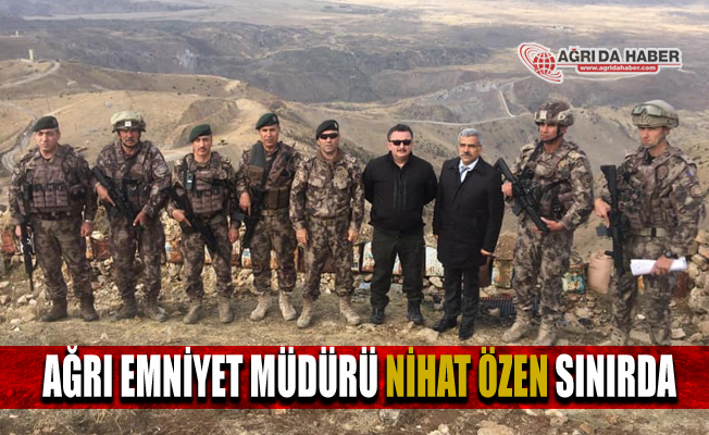 Ağrı Emniyet Müdürü Nihat Özen Sınırda Bölgesinde