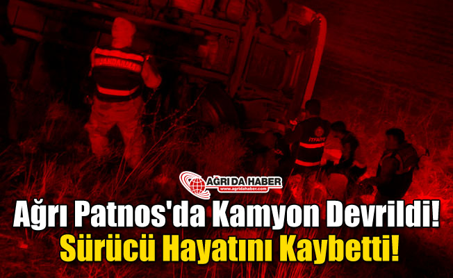 Ağrı Patnos'da Kamyon Devrildi! Sürücü Hayatını Kaybetti!