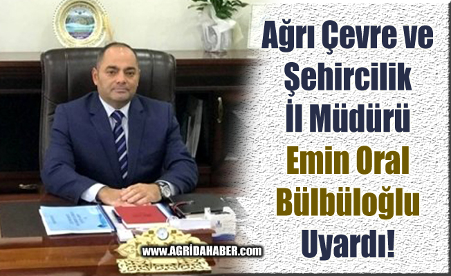 Ağrı Çevre ve Şehircilik İl Müdürü Bülbüloğlu vatandaşları uyardı