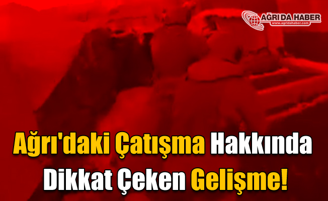 Ağrı'daki Çatışma Hakkında Dikkat Çekici Gelişme!