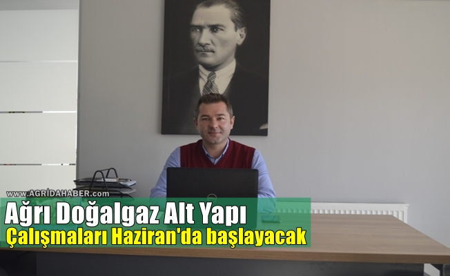 Ağrı Doğalgaz Alt Yapı Çalışmaları Haziran'da başlayacak