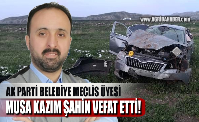 AK Parti Ağrı Belediye Meclis Üyesi Musa Kazım Şahin kazada vefat etti