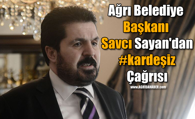 Ağrı Belediye Başkanı Savcı Sayan'dan #kardeşiz Çağrısı