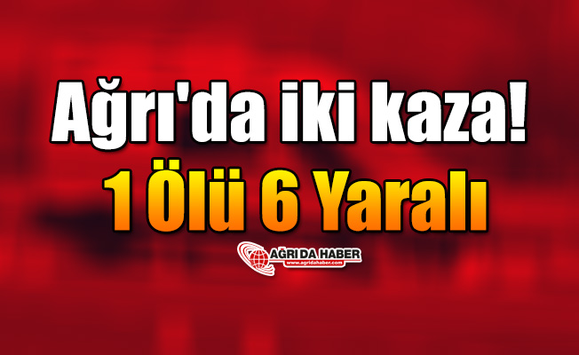 ​Ağrı'da iki kaza: 1 Ölü 6 yaralı