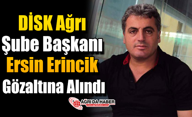 DİSK Ağrı Şube Başkanı Başkanı Ersin Erincik Gözaltına Alındı!