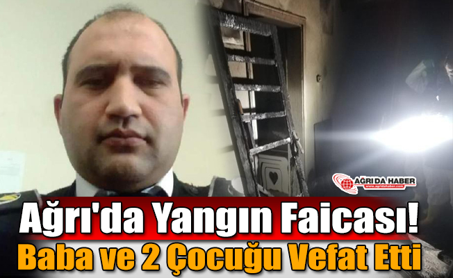 Ağrı'da Yangın Faciası! Baba ve 2 Çocuk Yanarak Vefat Etti