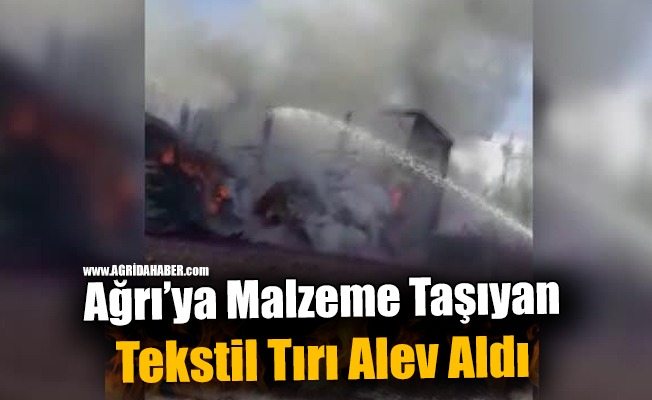 Ağrı'ya Malzeme Taşıyan Tekstil Tırı Alev Aldı