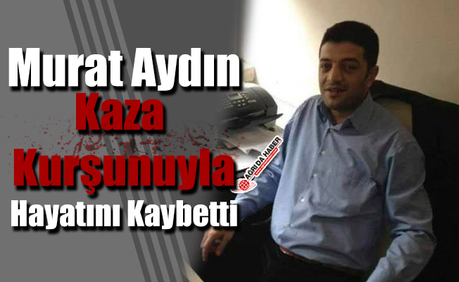 Murat Aydın Kaza Kurşunuyla Hayatını Kaybetti