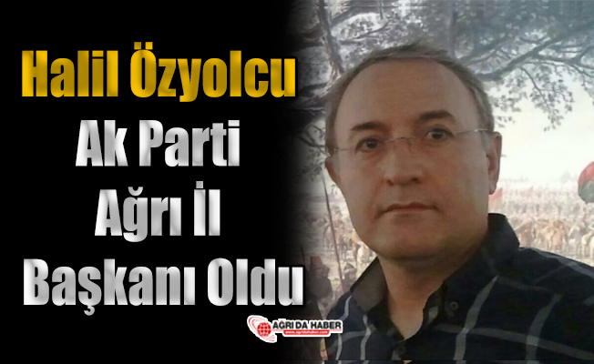 Halil Özyolcu Ak Parti Ağrı İl Başkanı Oldu