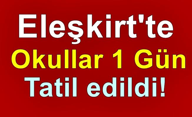 Eleşkirt'te Okullar 1 Gün Tatil Edildi!