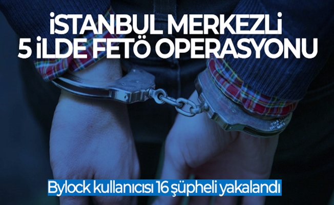 İstanbul merkezli 5 ilde FETÖ operasyonu