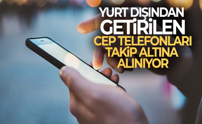 Dikkat! Yurt dışından getirilen cep telefonları takip altına alınıyor