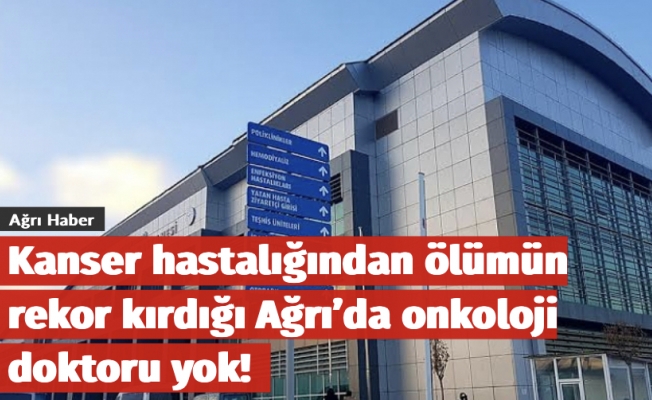 Kanser hastalığından ölümün rekor kırdığı Ağrı’da onkoloji doktoru yok!