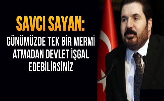 Savcı Sayan: “Günümüzde tek bir mermi atmadan devlet işgal edebilirsiniz”