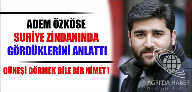 ADEM ÖZKÖSE SURİYE ZİNDANINDA GÖRDÜKLERİNİ ANLATTI