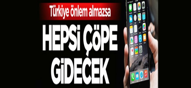 Türkiye acele etmezse tüm akıllı telefonlar çöpe gidecek
