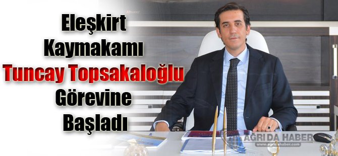 Eleşkirt Kaymakamı Tuncay Topsakaloğlu Görevine Başladı