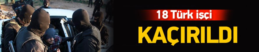 18 işçi maskeli kişiler tarafından kaçırıldı