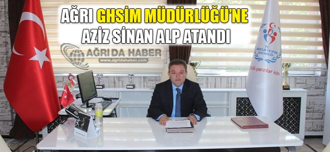 Ağrı Ghsim Müdürlüğü'ne Aziz Sinan ALP Atandı