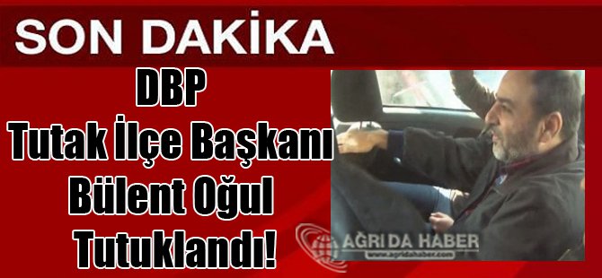 DBP Tutak İlçe Başkanı Bülent Oğul Tutuklandı!