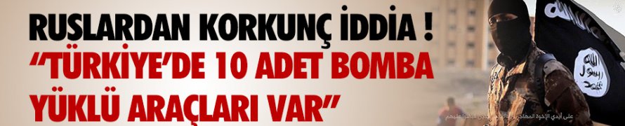 Korkunç İddia ! İŞİD'in Türkiye'de 10 Bomba Yüklü Aracı Var