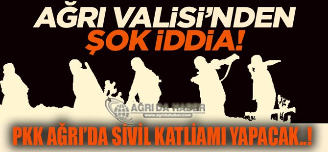 Ağrı Valisi: PKK Ağrı'da Sivil Katliamı Yapacak !