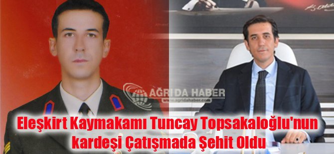 Eleşkirt Kaymakamı Tuncay Topsakaloğlu'nun kardeşi Çatışmada Şehit Oldu !