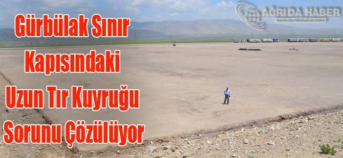 Doğubayazıt Gürbülak Sınır Kapısında Tır Park Sorunu Çözülüyor