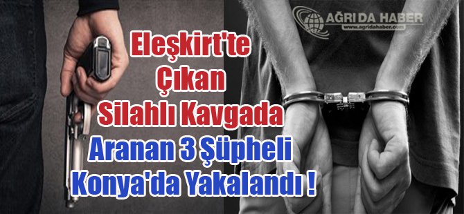 Eleşkirt'te Çıkan Silahlı Kavgada Aranan 3 Şüpheli Konya'da Yakalandı !
