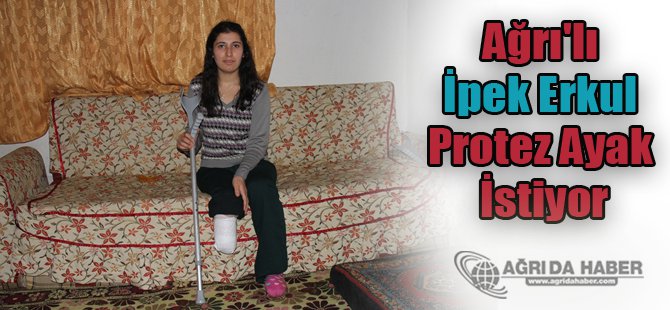 Ağrı'lı İpek Erkul Kangren Nedeniyle Kesilen Ayağı İçin Protez Ayak İstiyor