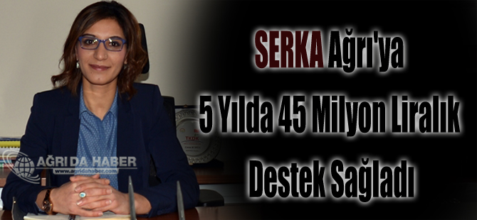 SERKA Ağrı'ya 5 Yılda 45 Milyon Liralık Destek Sağladı