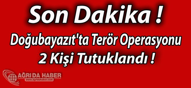 Doğubayazıt'ta Terör Operasyonu 2 Kişi Tutuklandı !