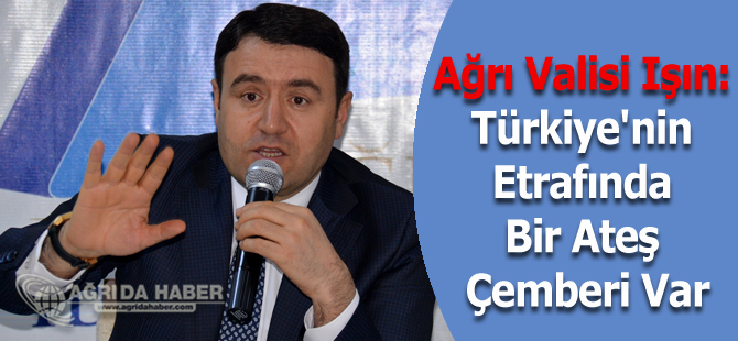 Ağrı Valisi Işın: Türkiye'nin Etrafında Bir Ateş Çemberi Var