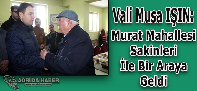 Ağrı Valisi Musa Işın: Murat Mahallesi Sakinleriyle Bir Araya Geldi
