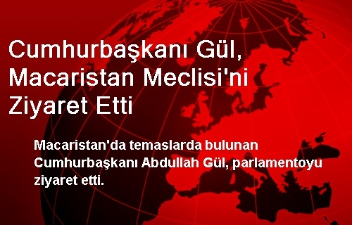 Cumhurbaşkanı Gül, Macaristan Meclisi'ni Ziyaret Etti