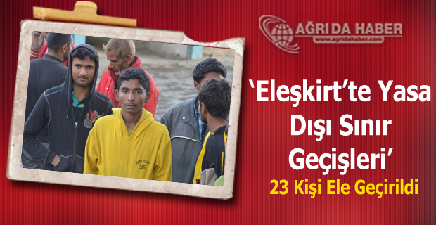 Eleşkirt'te  Yasa Dışı Sınır Geçişleri 23 Kişi Ele Geçirildi