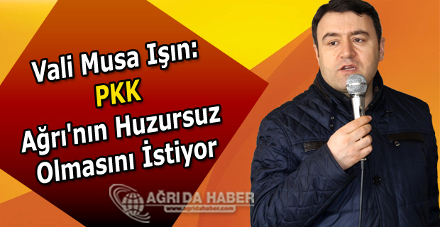 Vali Musa Işın: PKK Ağrı'nın huzursuz olmasını istiyor