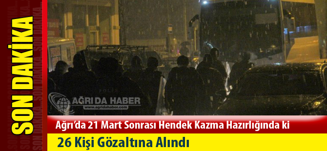 Ağrı'da 21 Mart sonrası Hendek Kazma Hazırlığındaki 26 Kişi Operasyonla Gözaltına Alındı